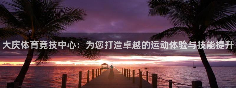 MK体育官方正版app新能源：大庆体育竞技中心：为您