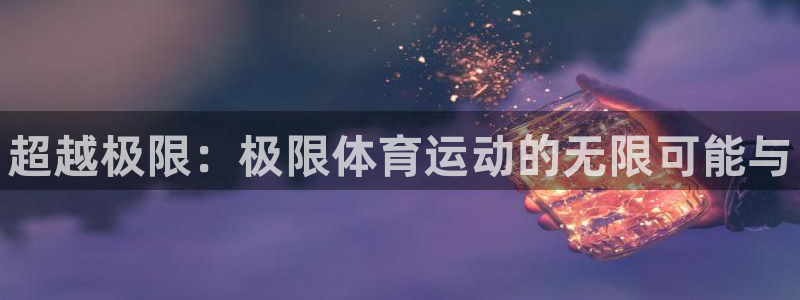 MK体育官网下载注册：超越极限：极限体育运动的无限可