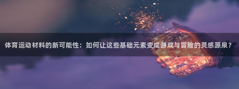 MK体育官方正版app代理：体育运动材料的新可能性：