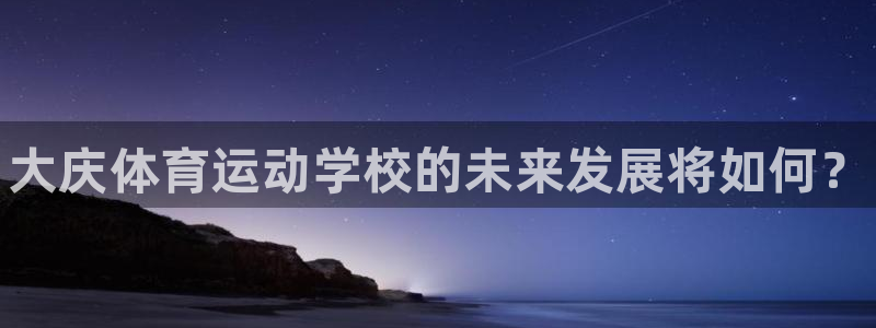 MK体育官网下载招商电话地址：大庆体育运动学校的未来