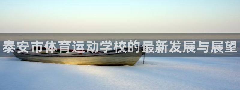 MK体育官网下载娱乐：泰安市体育运动学校的最新发展与