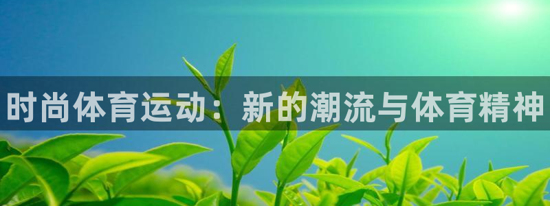 MK体育官网下载开户：时尚体育运动：新的潮流与体育精
