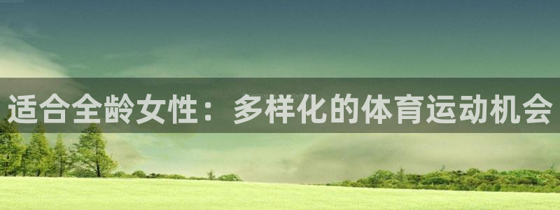 MK体育官方正版app官方：适合全龄女性：多样化的体