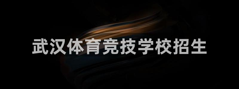 MK体育官网下载招商电话号码：武汉体育竞技学校招生