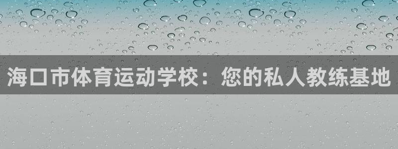 MK体育官网下载是干嘛的公司：海口市体育运动学校：您的私人教