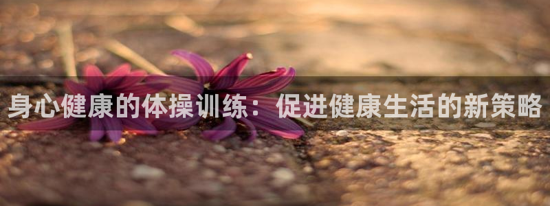 MK体育官网下载软件：身心健康的体操训练：促进健康生活的新策