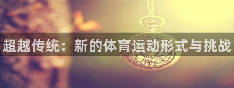 MK体育官方正版app集团官网首页：超越传统：新的体育运动形
